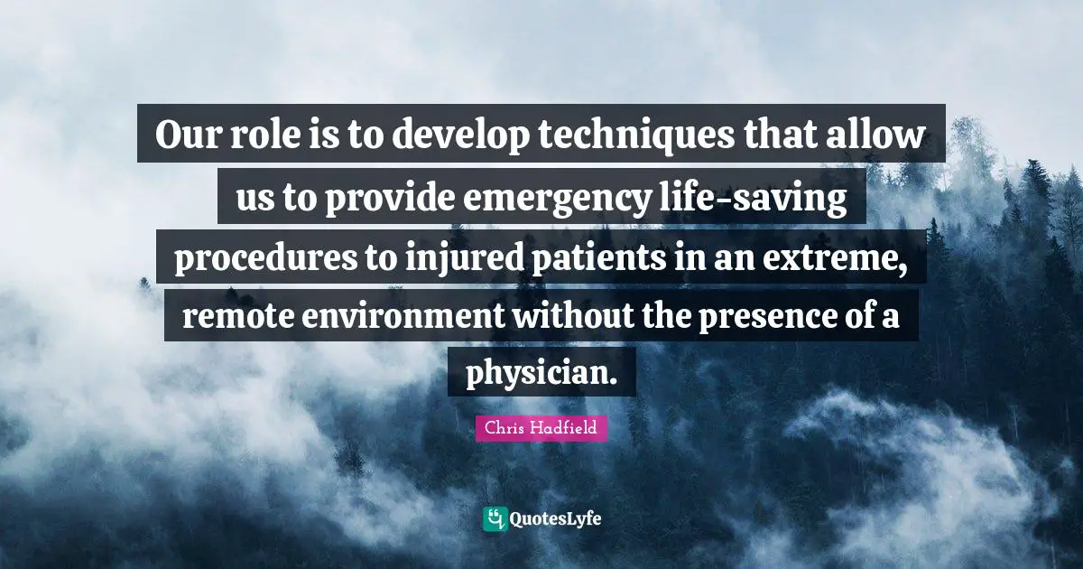 Physicians Quotes: "Our role is to develop techniques that allow us to provide emergency life-saving procedures to injured patients in an extreme, remote environment without the presence of a physician."