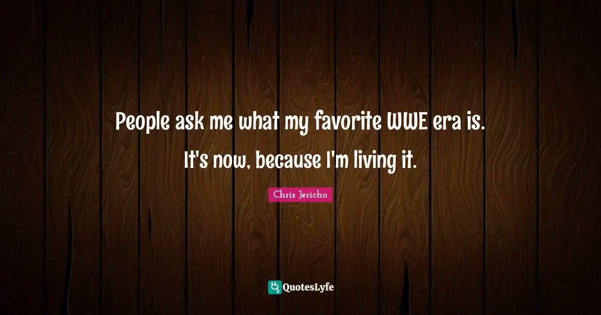 People ask me what my favorite WWE era is. It's now, because I'm living it.