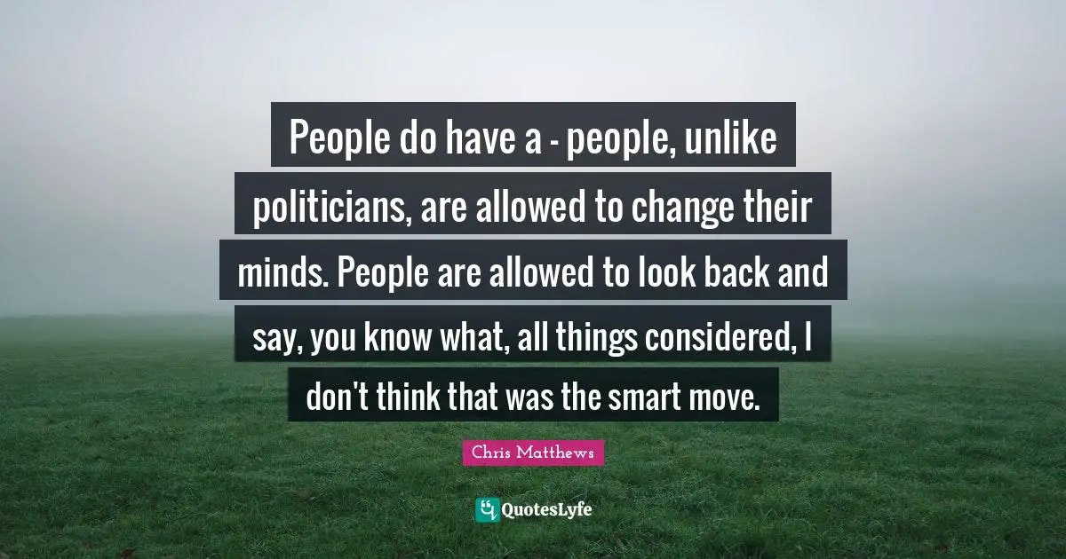People do have a - people, unlike politicians, are allowed to change their minds. People are allowed to look back and say, you know what, all things considered, I don't think that was the smart move.