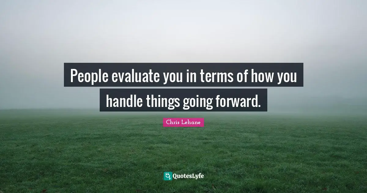 People evaluate you in terms of how you handle things going forward.