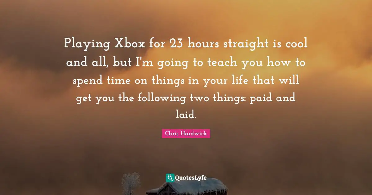Playing Xbox for 23 hours straight is cool and all, but I'm going to teach you how to spend time on things in your life that will get you the following two things: paid and laid.