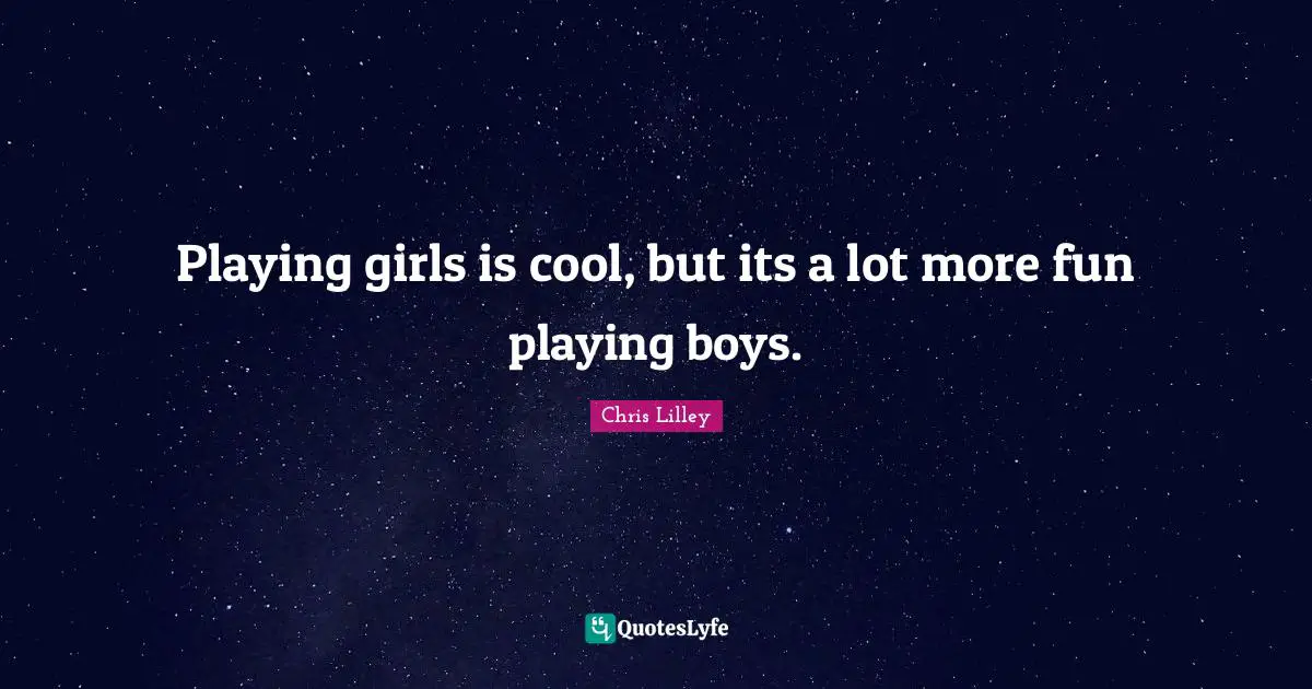 Playing girls is cool, but its a lot more fun playing boys.