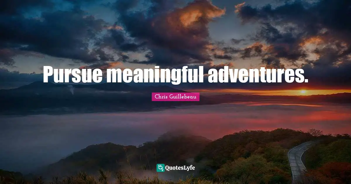 Pursue meaningful adventures.