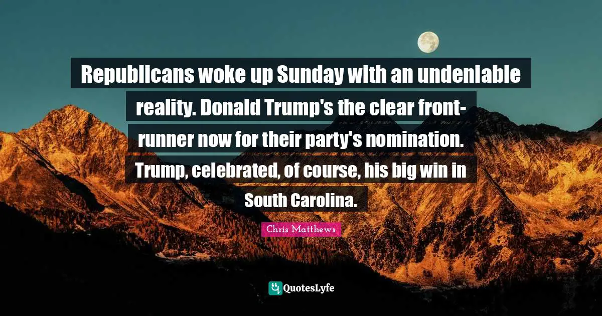 Chris Matthews Quotes: "Republicans woke up Sunday with an undeniable reality. Donald Trump's the clear front-runner now for their party's nomination. Trump, celebrated, of course, his big win in South Carolina."