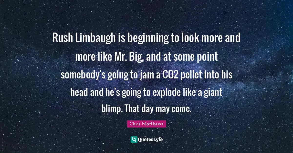 Rush Limbaugh is beginning to look more and more like Mr. Big, and at some point somebody's going to jam a CO2 pellet into his head and he's going to explode like a giant blimp. That day may come.