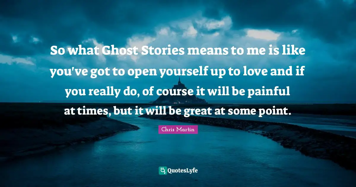 I Like You Quotes: "So what Ghost Stories means to me is like you've got to open yourself up to love and if you really do, of course it will be painful at times, but it will be great at some point."