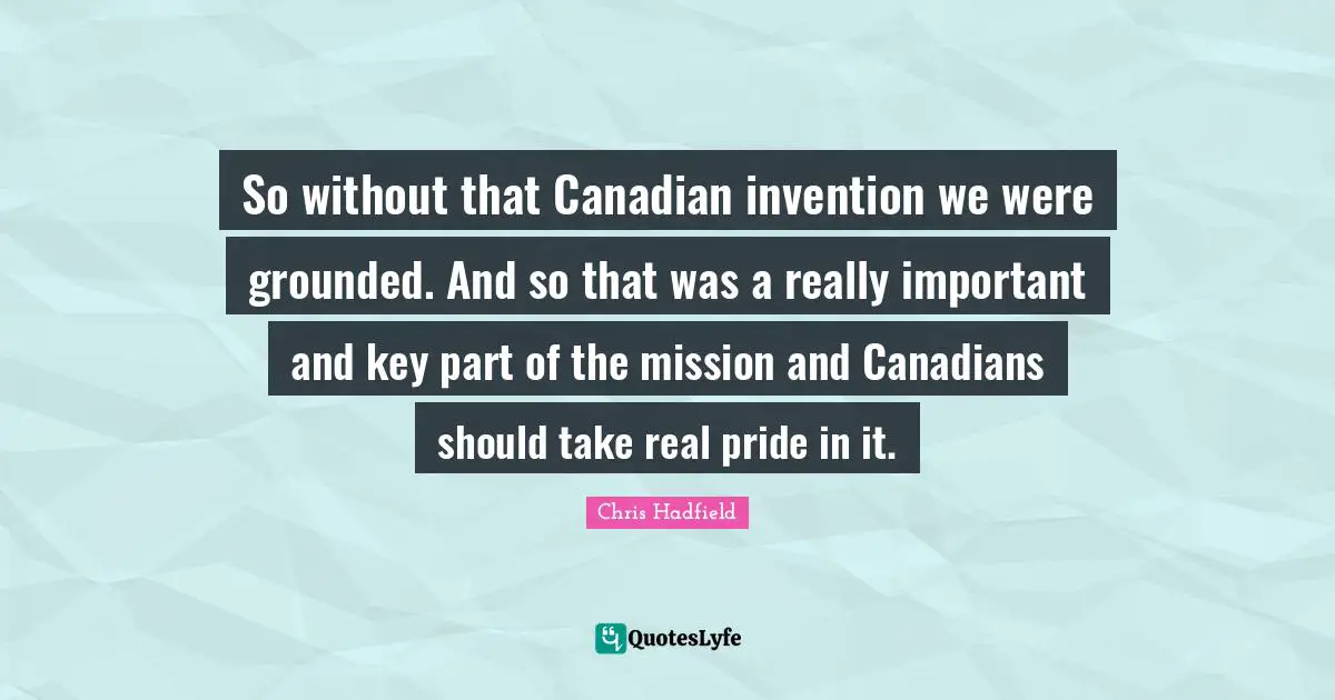 Chris Hadfield Quotes: "So without that Canadian invention we were grounded. And so that was a really important and key part of the mission and Canadians should take real pride in it."