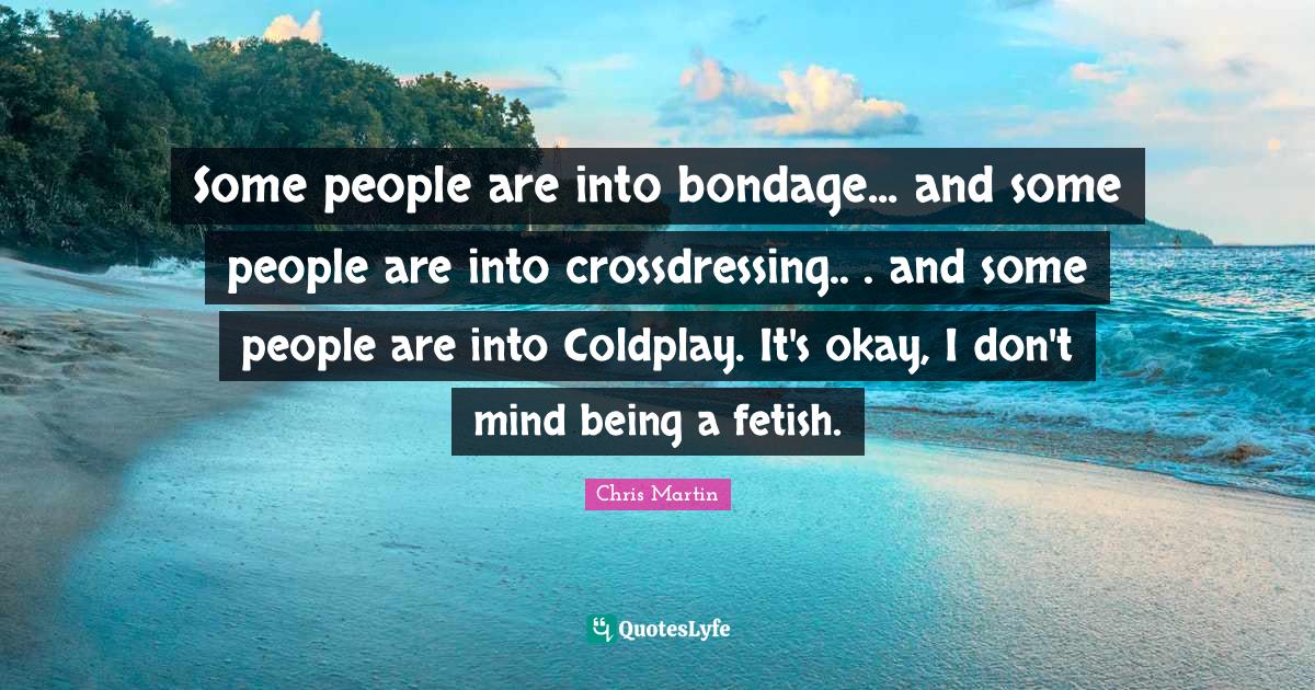 Okay Quotes: "Some people are into bondage... and some people are into crossdressing.. . and some people are into Coldplay. It's okay, I don't mind being a fetish."