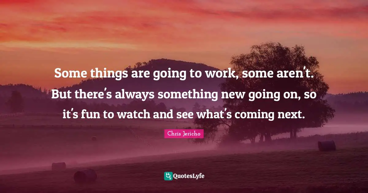 Some things are going to work, some aren't. But there's always something new going on, so it's fun to watch and see what's coming next.