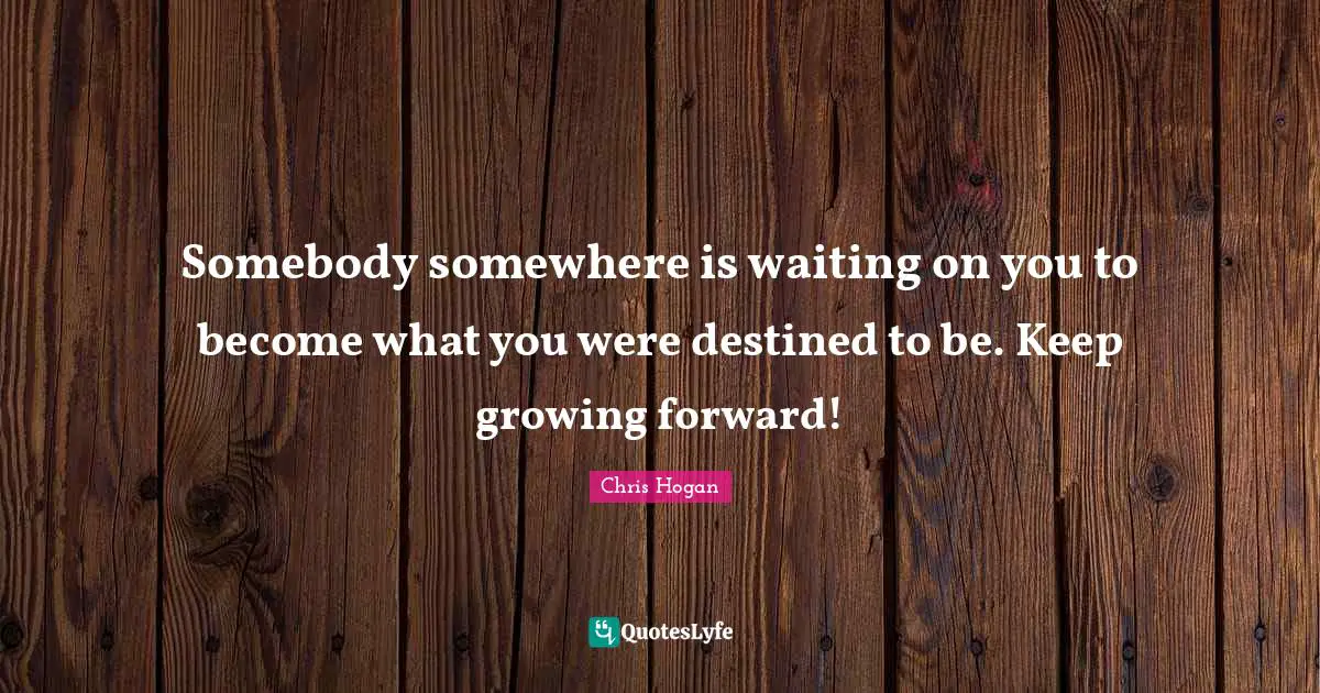 Somebody somewhere is waiting on you to become what you were destined to be. Keep growing forward!