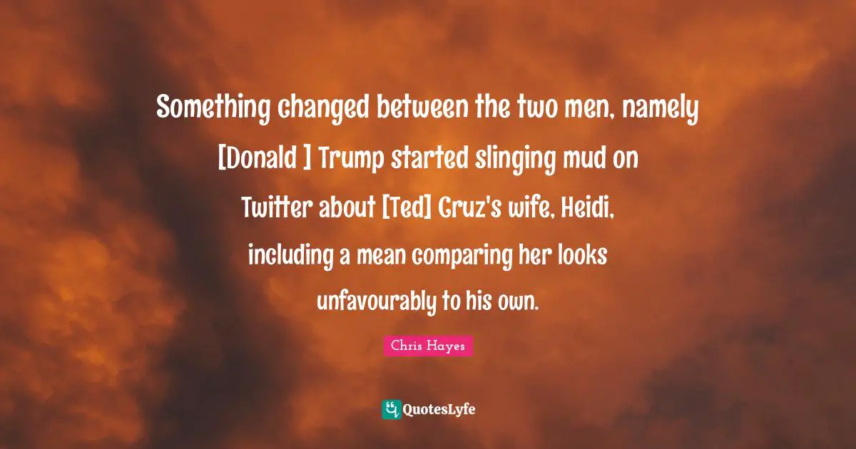 Something changed between the two men, namely [Donald ] Trump started slinging mud on Twitter about [Ted] Cruz's wife, Heidi, including a mean comparing her looks unfavourably to his own.