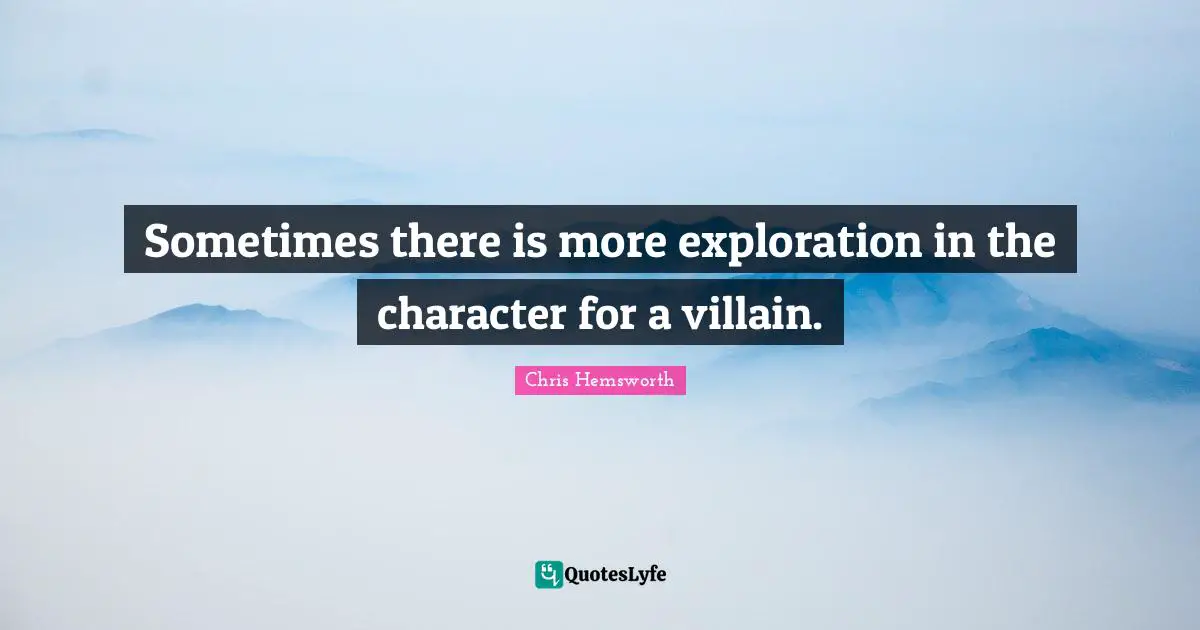 Sometimes there is more exploration in the character for a villain.