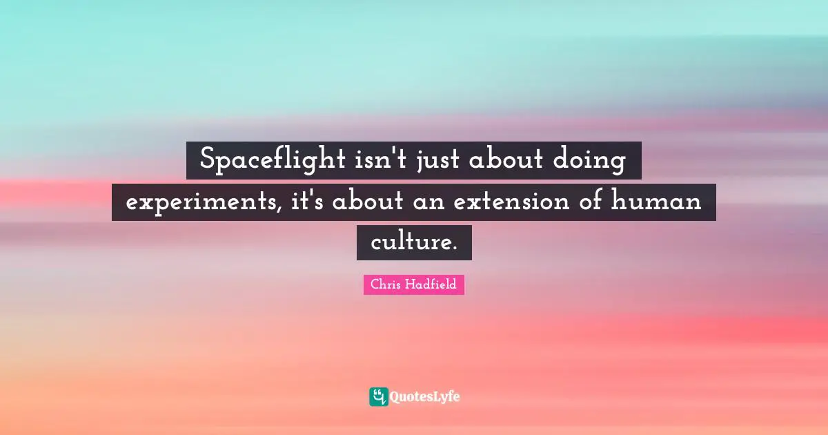 Chris Hadfield Quotes: "Spaceflight isn't just about doing experiments, it's about an extension of human culture."