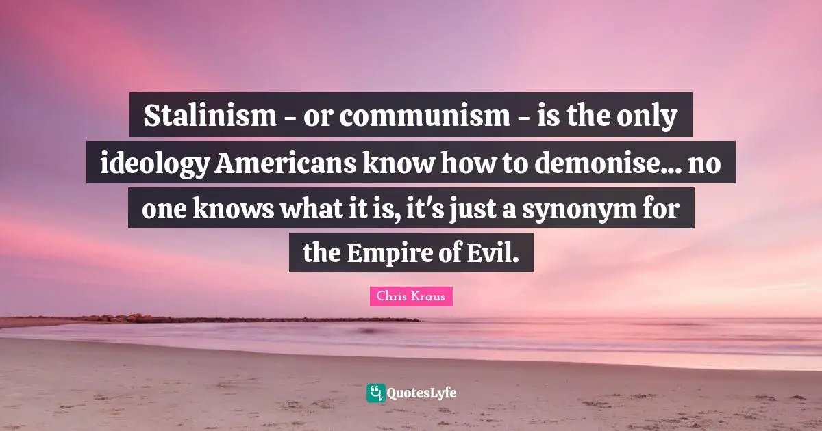Stalinism - or communism - is the only ideology Americans know how to demonise... no one knows what it is, it's just a synonym for the Empire of Evil.