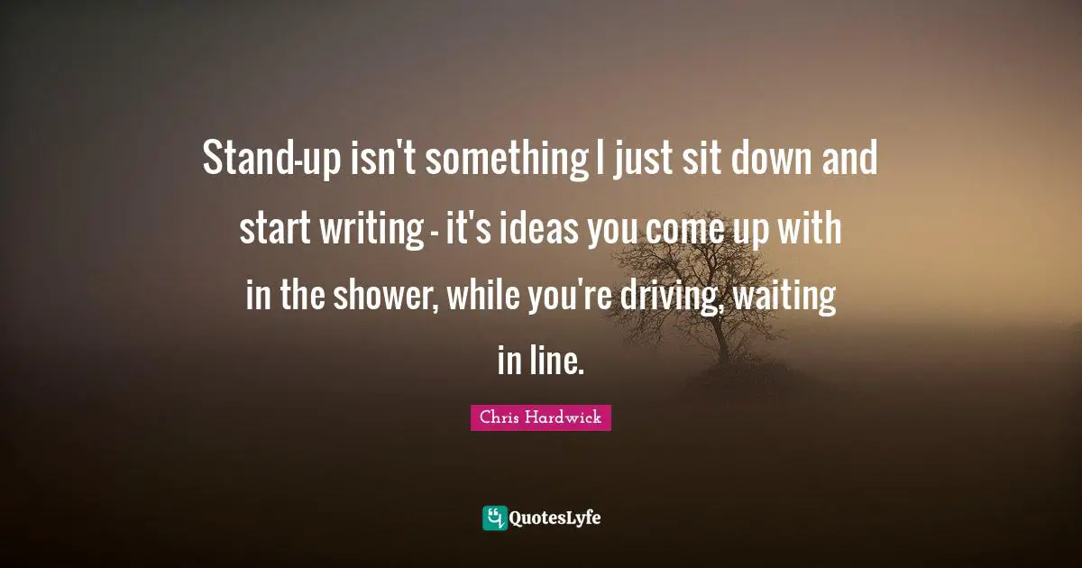 Waiting In Line Quotes: "Stand-up isn't something I just sit down and start writing - it's ideas you come up with in the shower, while you're driving, waiting in line."