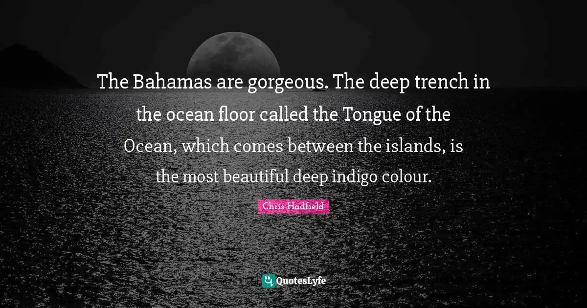 Chris Hadfield Quotes: "The Bahamas are gorgeous. The deep trench in the ocean floor called the Tongue of the Ocean, which comes between the islands, is the most beautiful deep indigo colour."