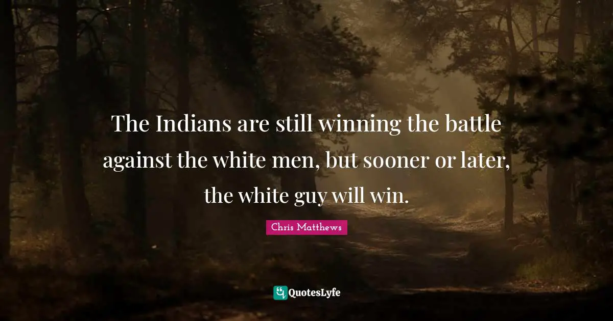 The Indians are still winning the battle against the white men, but sooner or later, the white guy will win.