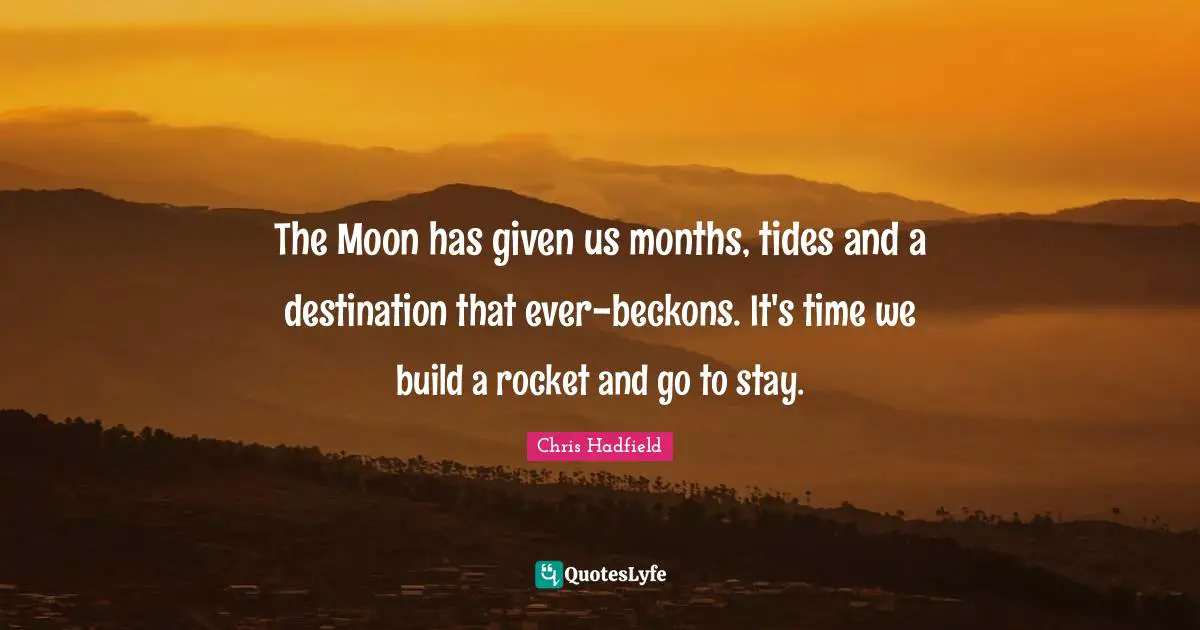 Chris Hadfield Quotes: "The Moon has given us months, tides and a destination that ever-beckons. It's time we build a rocket and go to stay."
