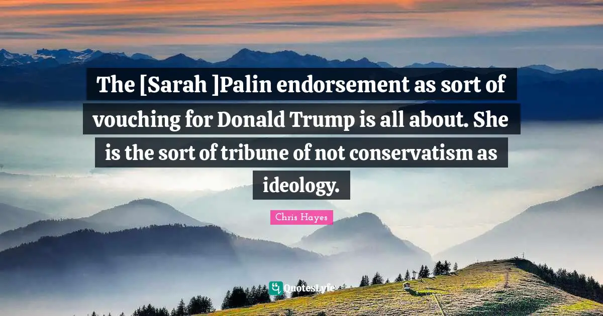 The [Sarah ]Palin endorsement as sort of vouching for Donald Trump is all about. She is the sort of tribune of not conservatism as ideology.