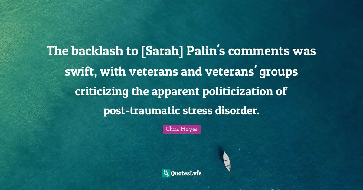 The backlash to [Sarah] Palin's comments was swift, with veterans and veterans' groups criticizing the apparent politicization of post-traumatic stress disorder.