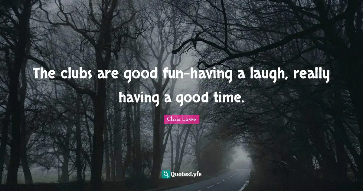 The clubs are good fun-having a laugh, really having a good time.