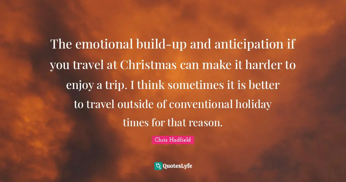 Chris Hadfield Quotes: "The emotional build-up and anticipation if you travel at Christmas can make it harder to enjoy a trip. I think sometimes it is better to travel outside of conventional holiday times for that reason."