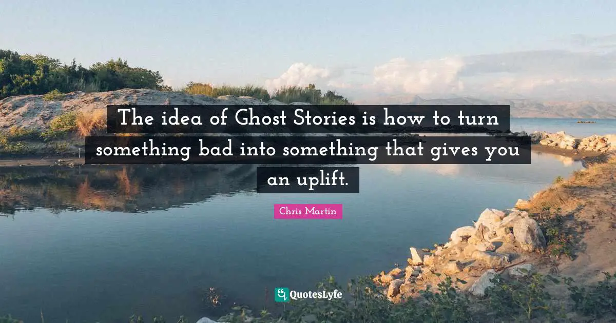 Chris     Martin Quotes: "The idea of Ghost Stories is how to turn something bad into something that gives you an uplift."