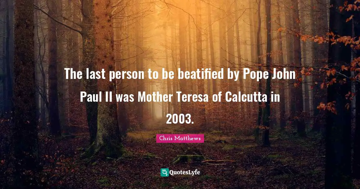 Chris Matthews Quotes: "The last person to be beatified by Pope John Paul II was Mother Teresa of Calcutta in 2003."