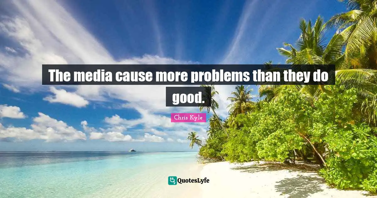 Chris Kyle Quotes: "The media cause more problems than they do good."