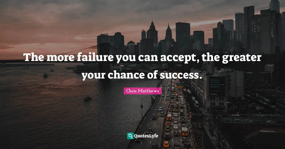 The more failure you can accept, the greater your chance of success.
