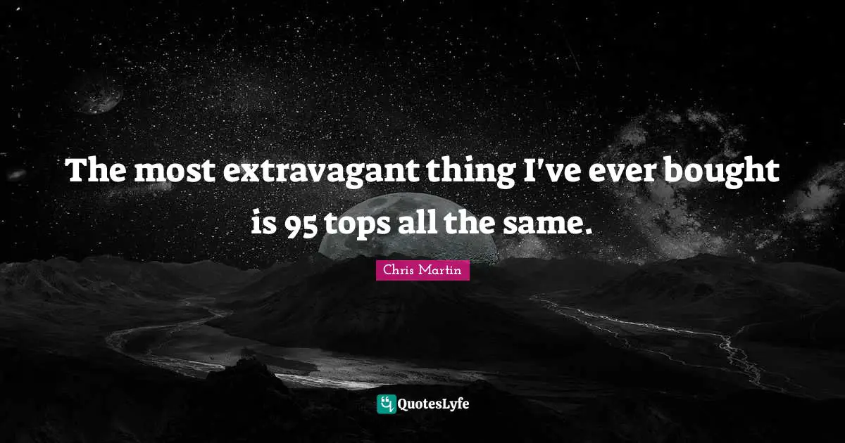 Chris     Martin Quotes: "The most extravagant thing I've ever bought is 95 tops all the same."