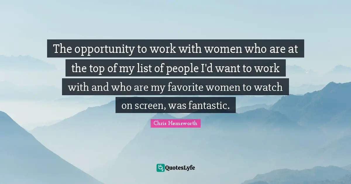 The opportunity to work with women who are at the top of my list of people I'd want to work with and who are my favorite women to watch on screen, was fantastic.