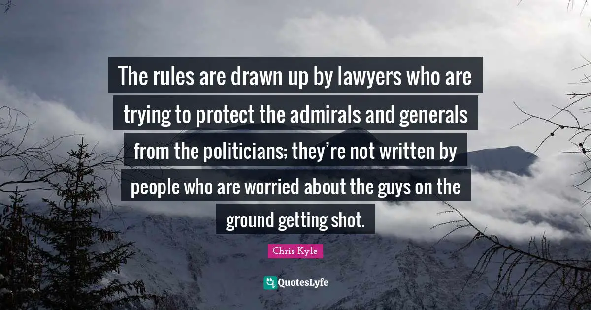 Chris Kyle Quotes: "The rules are drawn up by lawyers who are trying to protect the admirals and generals from the politicians; they’re not written by people who are worried about the guys on the ground getting shot."