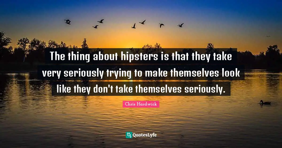 The thing about hipsters is that they take very seriously trying to make themselves look like they don't take themselves seriously.