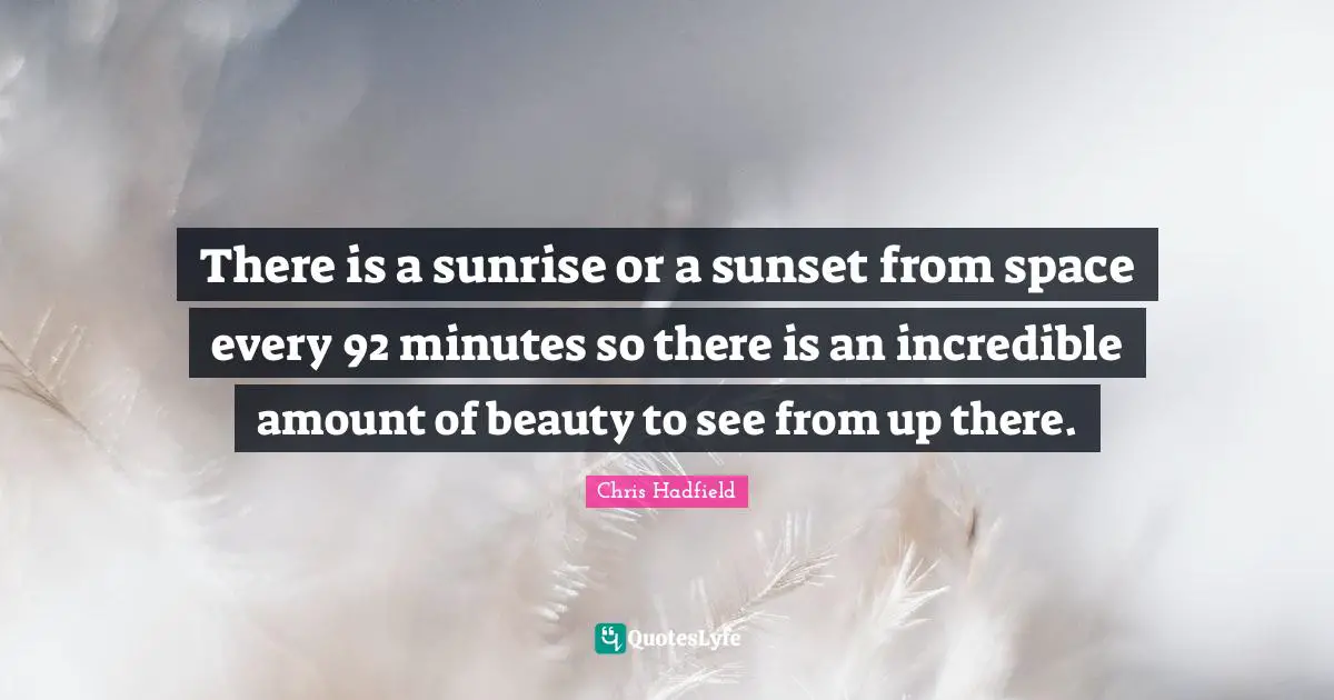Chris Hadfield Quotes: "There is a sunrise or a sunset from space every 92 minutes so there is an incredible amount of beauty to see from up there."