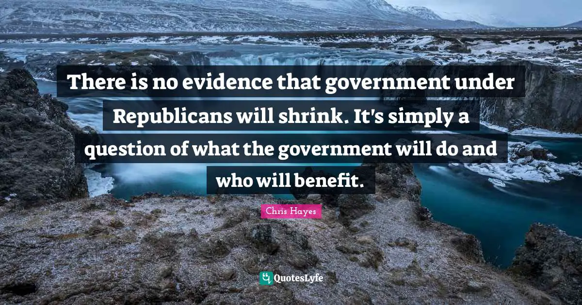 There is no evidence that government under Republicans will shrink. It's simply a question of what the government will do and who will benefit.
