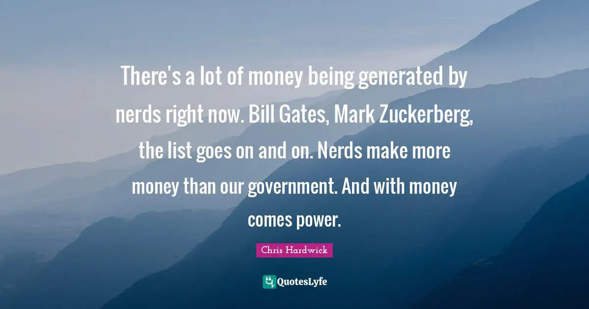 There's a lot of money being generated by nerds right now. Bill Gates, Mark Zuckerberg, the list goes on and on. Nerds make more money than our government. And with money comes power.