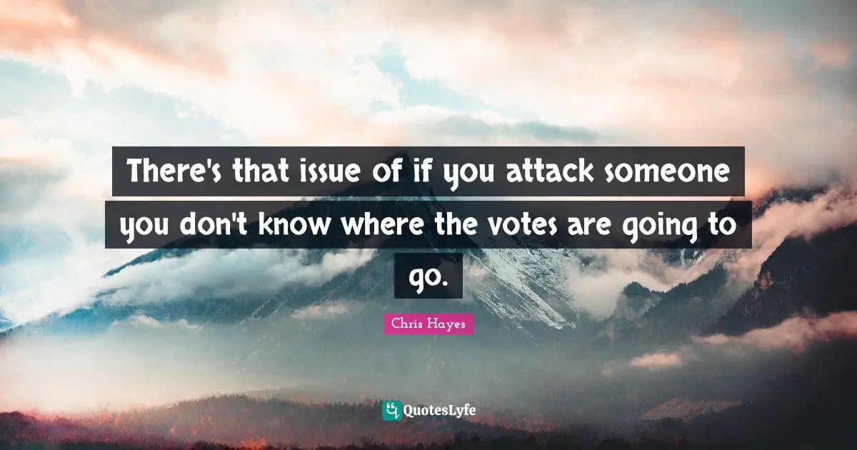 There's that issue of if you attack someone you don't know where the votes are going to go.