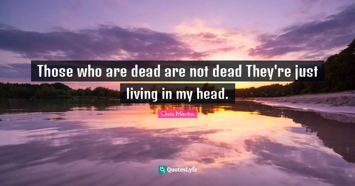Those who are dead are not dead They're just living in my head.