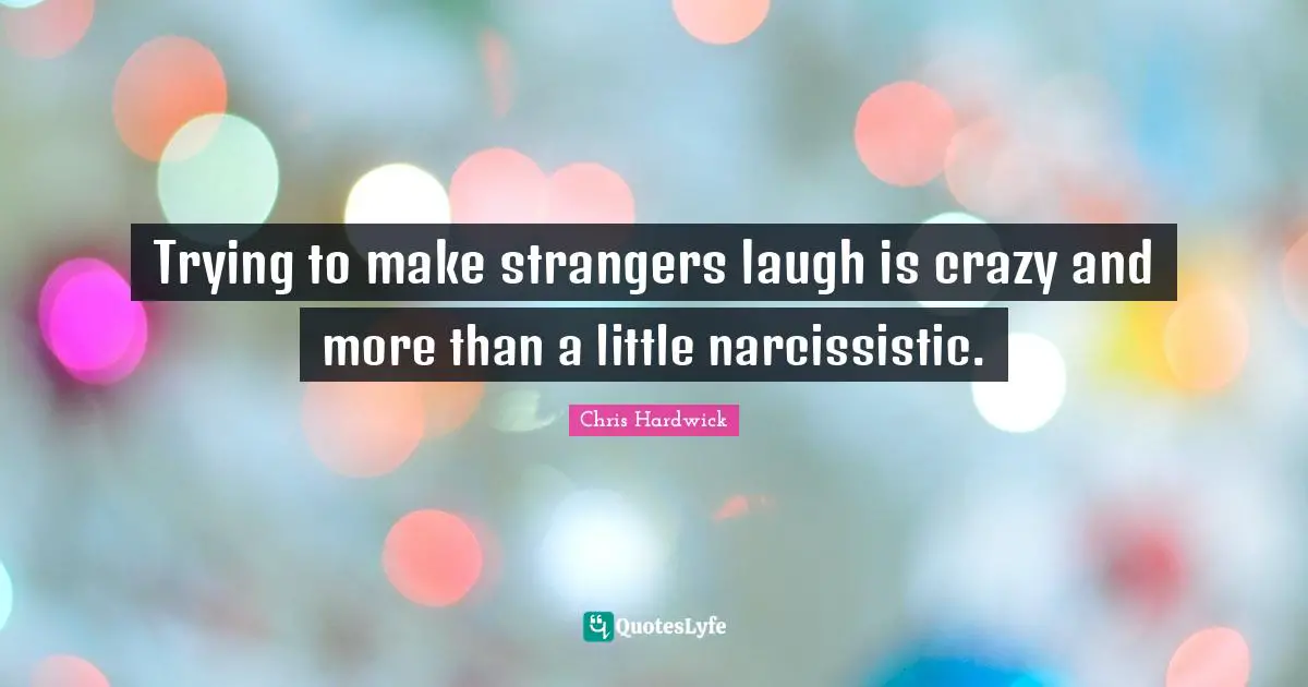 Trying to make strangers laugh is crazy and more than a little narcissistic.