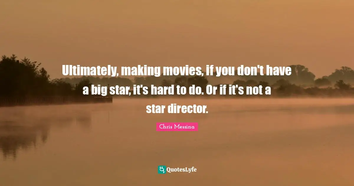 Ultimately, making movies, if you don't have a big star, it's hard to do. Or if it's not a star director.
