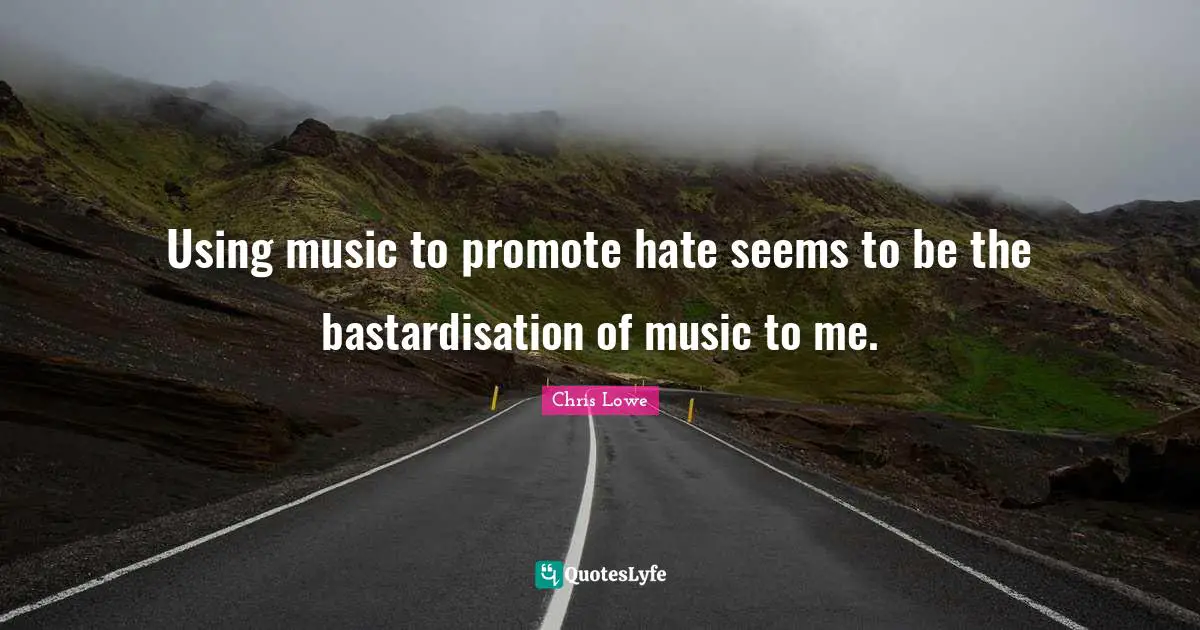 Using music to promote hate seems to be the bastardisation of music to me.