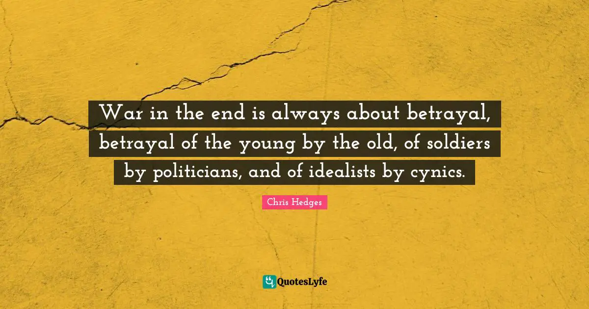 Betrayal Quotes: "War in the end is always about betrayal, betrayal of the young by the old, of soldiers by politicians, and of idealists by cynics."