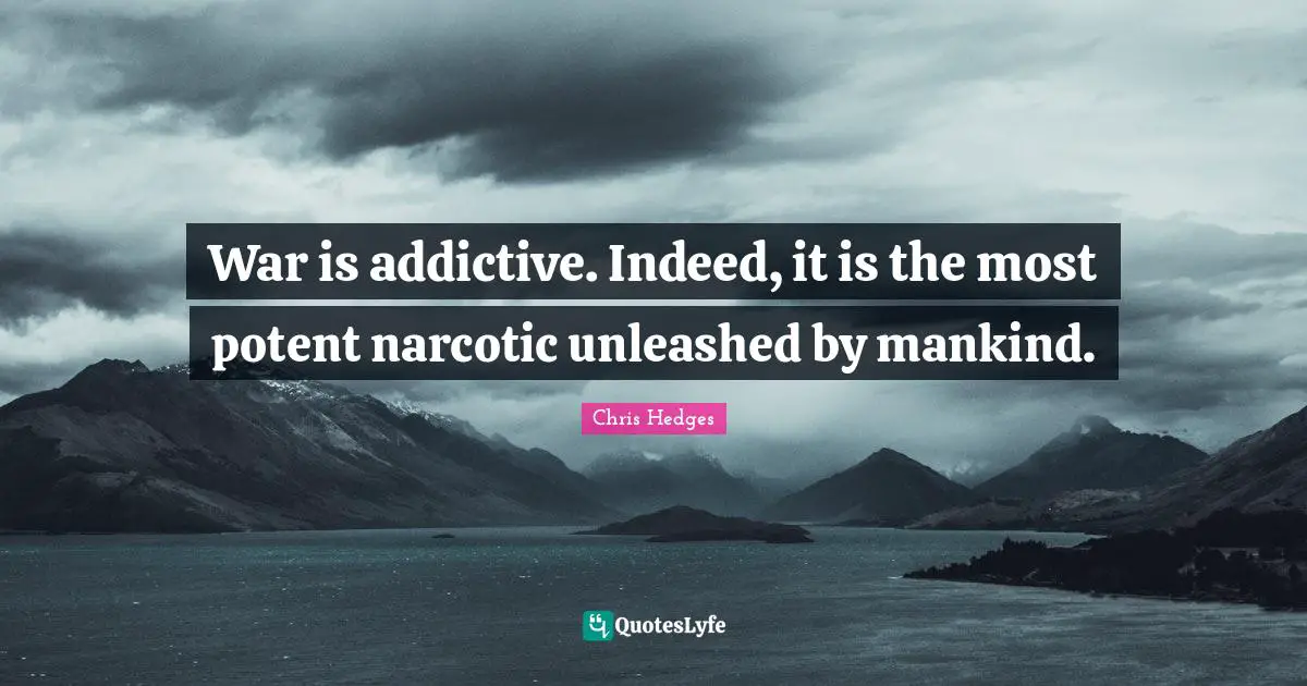 War is addictive. Indeed, it is the most potent narcotic unleashed by mankind.