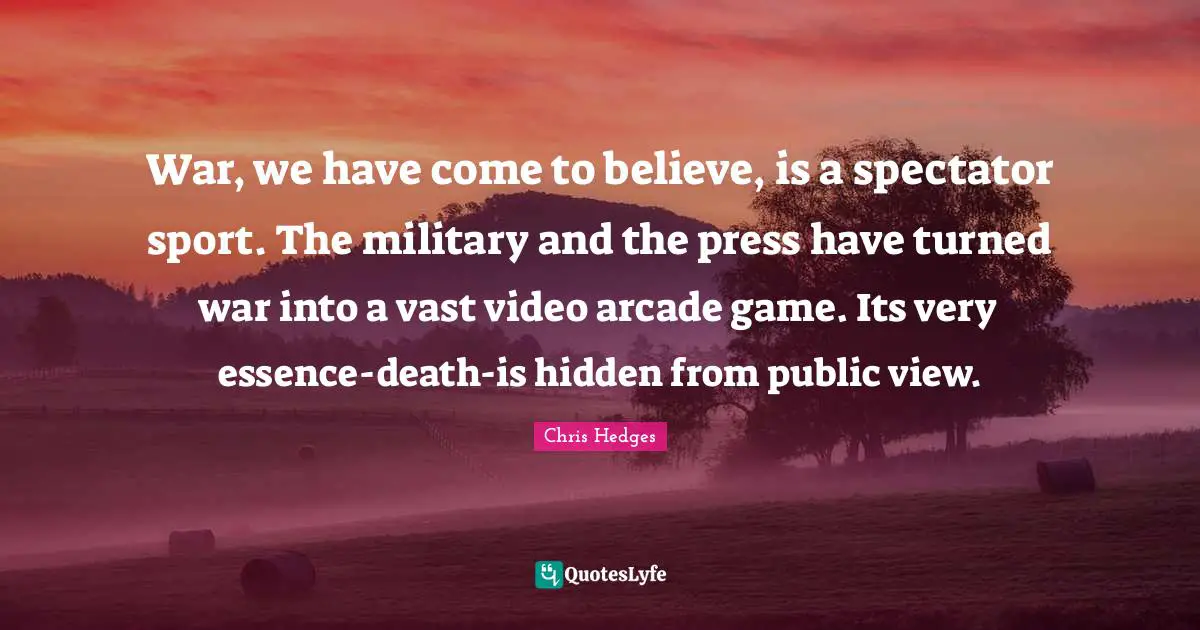 War, we have come to believe, is a spectator sport. The military and the press have turned war into a vast video arcade game. Its very essence-death-is hidden from public view.