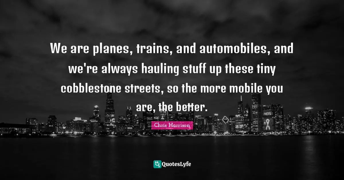 Planes Quotes: "We are planes, trains, and automobiles, and we're always hauling stuff up these tiny cobblestone streets, so the more mobile you are, the better."