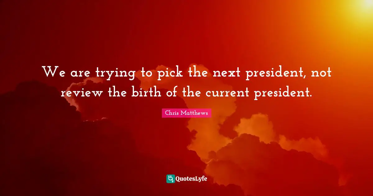 Chris Matthews Quotes: "We are trying to pick the next president, not review the birth of the current president."