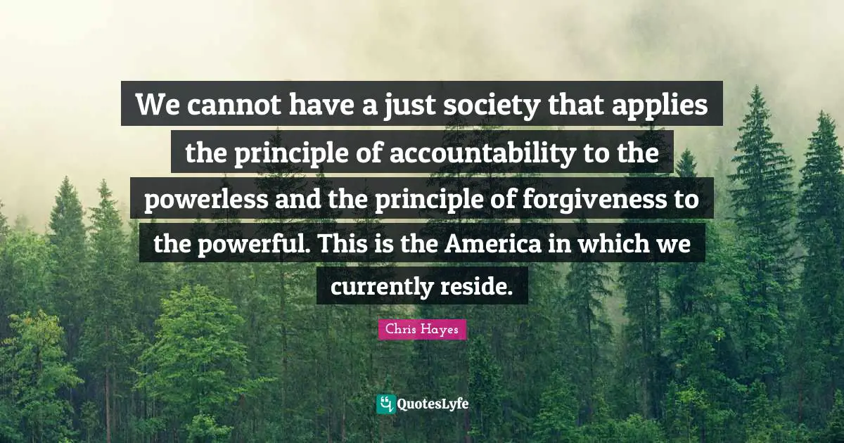 We cannot have a just society that applies the principle of accountability to the powerless and the principle of forgiveness to the powerful. This is the America in which we currently reside.