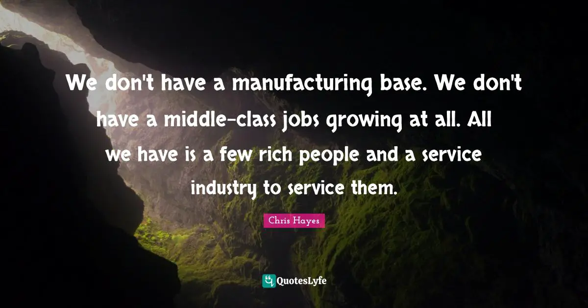 We don't have a manufacturing base. We don't have a middle-class jobs growing at all. All we have is a few rich people and a service industry to service them.