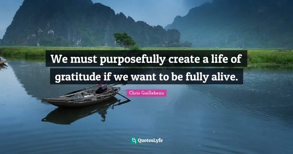 We must purposefully create a life of gratitude if we want to be fully alive.